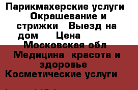 Парикмахерские услуги ! Окрашевание и стрижки ! Выезд на дом ! › Цена ­ 2 000 - Московская обл. Медицина, красота и здоровье » Косметические услуги   